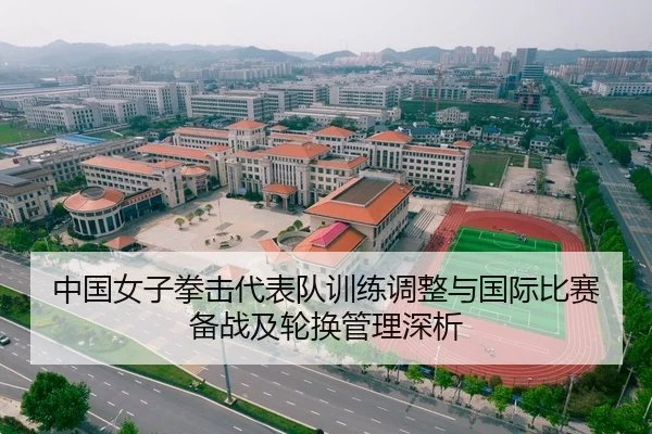 中国女子拳击代表队训练调整与国际比赛备战及轮换管理深析