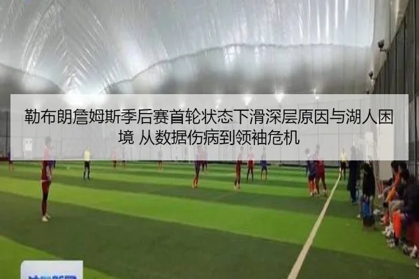 勒布朗詹姆斯季后赛首轮状态下滑深层原因与湖人困境 从数据伤病到领袖危机