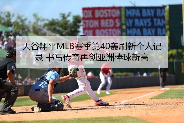 大谷翔平MLB赛季第40轰刷新个人记录 书写传奇再创亚洲棒球新高