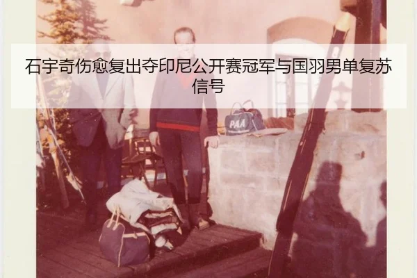 石宇奇伤愈复出夺印尼公开赛冠军与国羽男单复苏信号