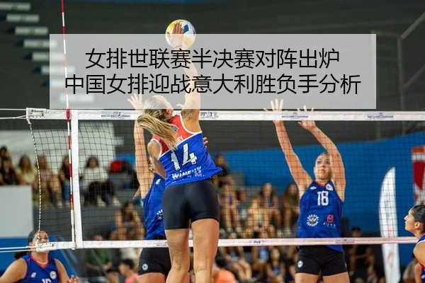 女排世联赛半决赛对阵出炉 中国女排迎战意大利胜负手分析